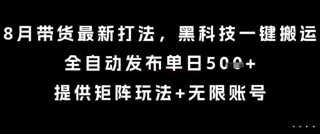 8月带货最新打法，黑科技一键搬运，全自动发布单日5张+，提供矩阵玩法+无限账号【揭秘】-听风云网创