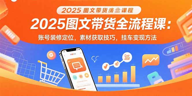 2025图文带货全流程课：账号装修定位，素材获取技巧，挂车变现方法-听风云网创