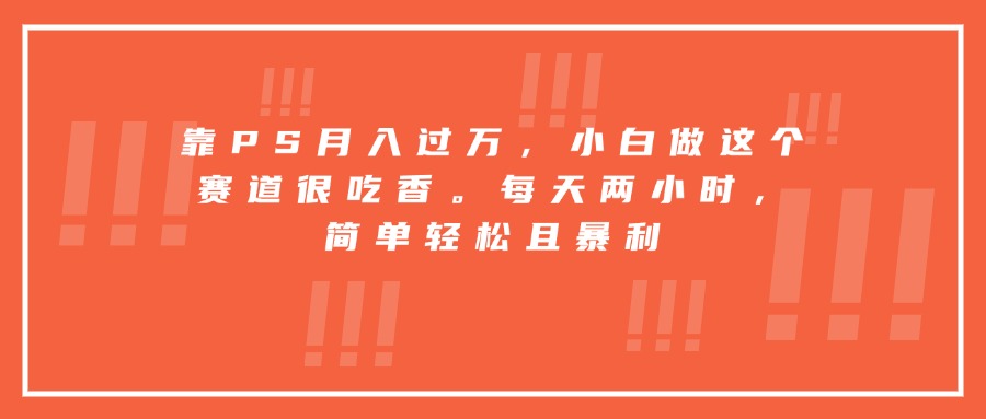 靠PS月入过万，小白做这个赛道很吃香。每天两小时，简单轻松且暴利-听风云网创