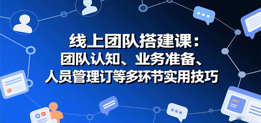 线上团队搭建课：团队认知、业务准备、人员管理、协议签订等多环节实用技巧-听风云网创