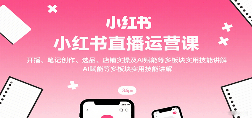 小红书直播运营课：开播、笔记创作、选品、店铺实操及 AI 赋能等多板块实用技能讲解-听风云网创