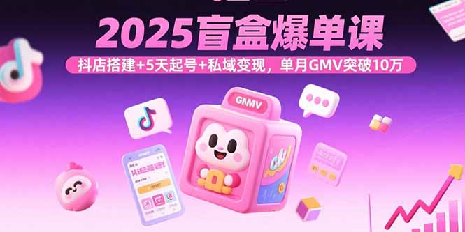 2025盲盒爆单课，抖店搭建+5天起号+私域变现，单月GMV突破10万-听风云网创
