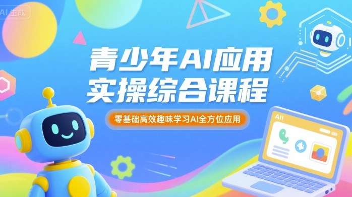 青少年AI应用实操综合课程，零基础高效趣味学习AI全方位应用-听风云网创