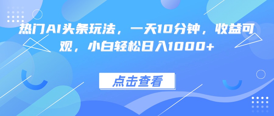 热门AI头条玩法,一天10分钟,收益可观,小白轻松日入1000+-听风云网创