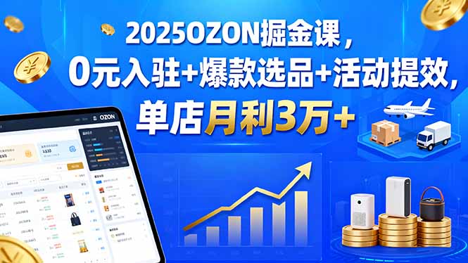 2025OZON掘金课,0元入驻+爆款选品+活动提效,单店月利3万+-听风云网创