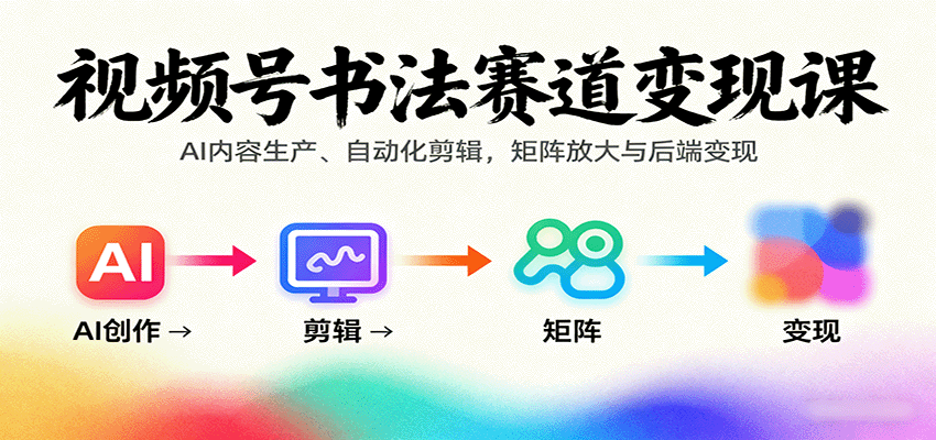 视频号书法赛道变现课:AI内容生产、自动化剪辑,矩阵放大与后端变现-听风云网创