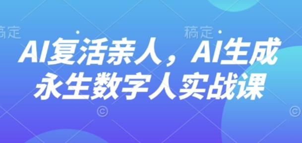 AI“复活”亲人,AI生成永生数字人实战课-听风云网创